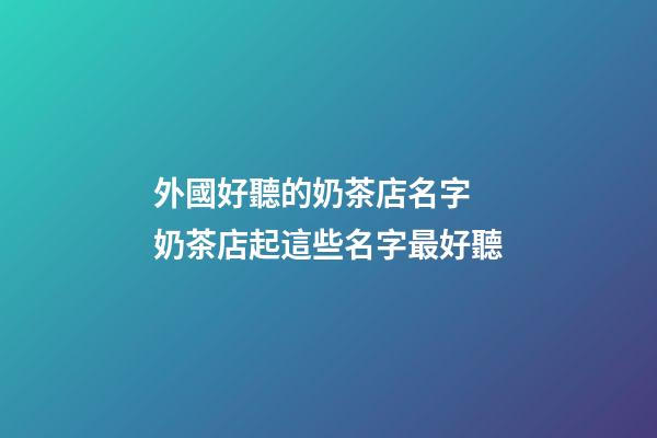外國好聽的奶茶店名字 奶茶店起這些名字最好聽-第1張-店鋪起名-玄機派